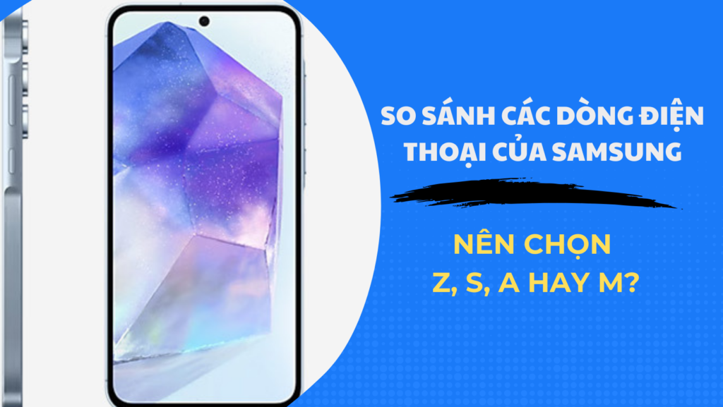 So sánh các dòng điện thoại của Samsung: Nên chọn Z, S, A hay M?